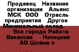 Продавец › Название организации ­ Альянс-МСК, ООО › Отрасль предприятия ­ Другое › Минимальный оклад ­ 5 000 - Все города Работа » Вакансии   . Ненецкий АО,Шойна п.